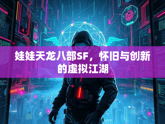 娃娃天龙八部SF，怀旧与创新的虚拟江湖  第1张