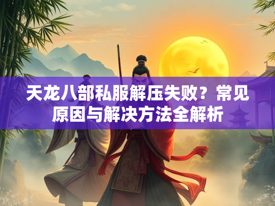 天龙八部私服解压失败？常见原因与解决方法全解析  第3张