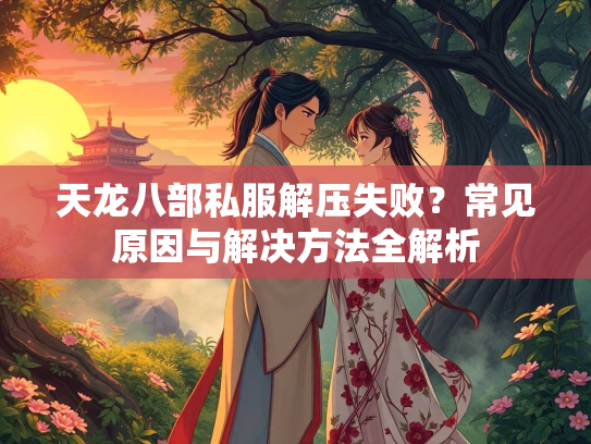 天龙八部私服解压失败？常见原因与解决方法全解析  第4张