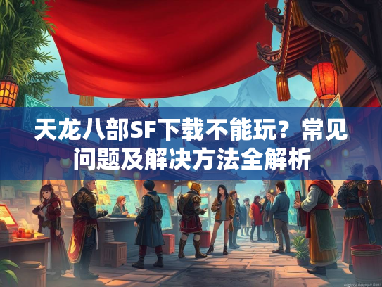 天龙八部SF下载不能玩？常见问题及解决方法全解析  第3张