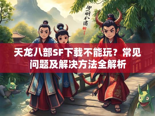 天龙八部SF下载不能玩？常见问题及解决方法全解析  第1张