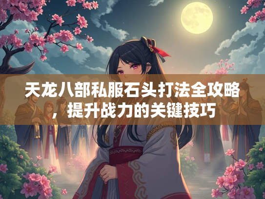 天龙八部私服石头打法全攻略，提升战力的关键技巧  第3张