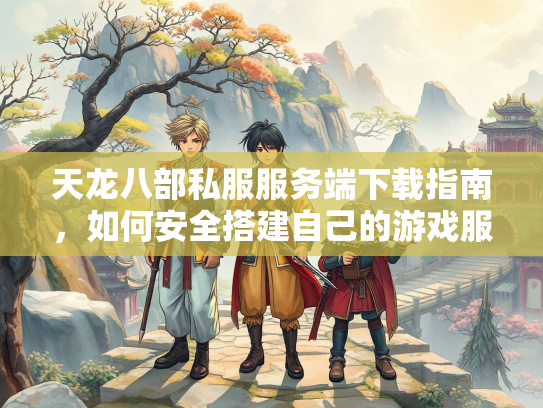 天龙八部私服服务端下载指南，如何安全搭建自己的游戏服务器  第2张