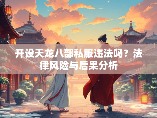 开设天龙八部私服违法吗？法律风险与后果分析  第2张