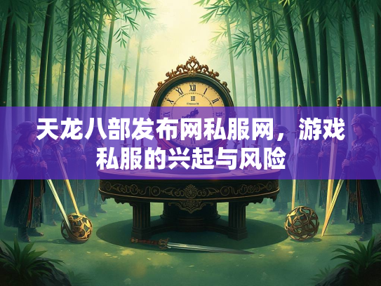 天龙八部发布网私服网，游戏私服的兴起与风险
