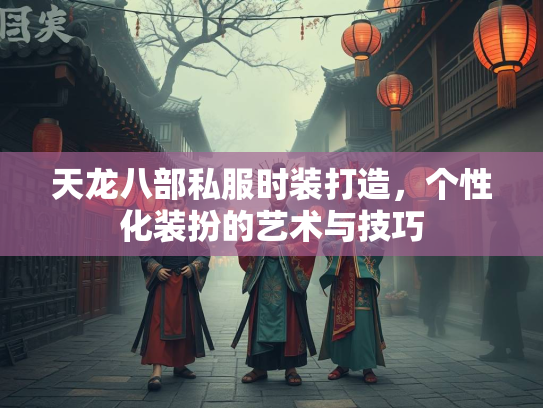 天龙八部私服时装打造，个性化装扮的艺术与技巧  第2张