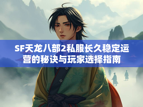 SF天龙八部2私服长久稳定运营的秘诀与玩家选择指南  第3张