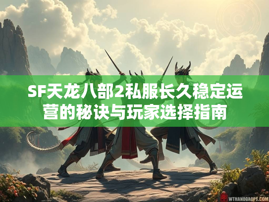 SF天龙八部2私服长久稳定运营的秘诀与玩家选择指南  第5张