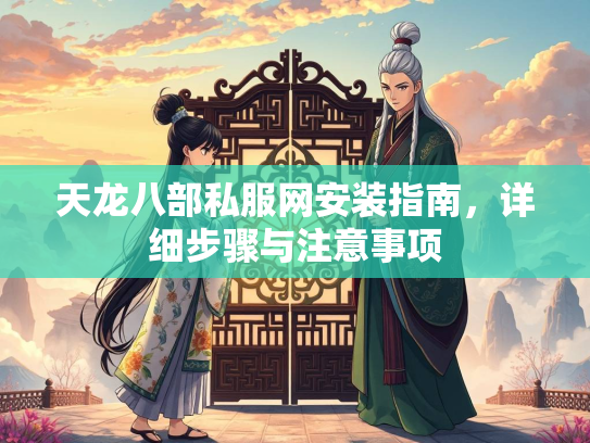 天龙八部私服网安装指南，服网详细步骤与注意事项  第1张