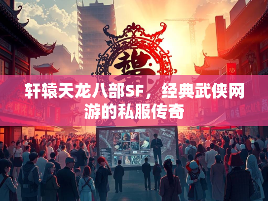 轩辕天龙八部SF，经典武侠网游的私服传奇  第1张