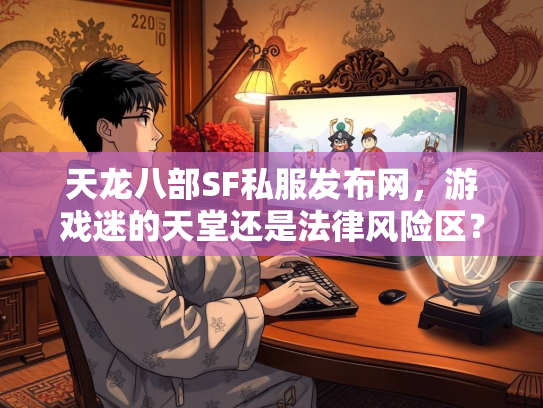 天龙八部SF私服发布网，游戏迷的天堂还是法律风险区？  第4张