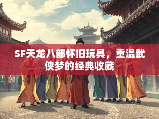 SF天龙八部怀旧玩具，重温武侠梦的经典收藏  第4张