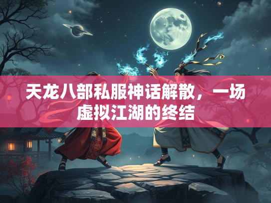 天龙八部私服神话解散，一场虚拟江湖的终结  第1张