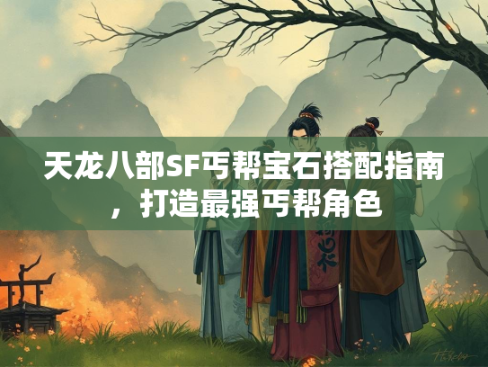 天龙八部SF丐帮宝石搭配指南，打造最强丐帮角色  第3张