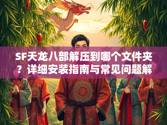 SF天龙八部解压到哪个文件夹？详细安装指南与常见问题解答  第1张