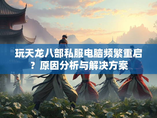 玩天龙八部私服电脑频繁重启？原因分析与解决方案  第2张