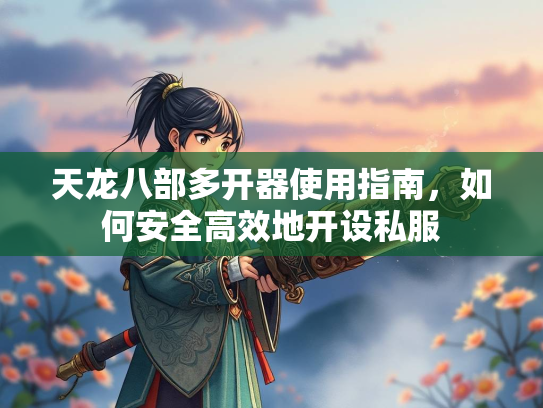 天龙八部多开器使用指南，如何安全高效地开设私服  第3张