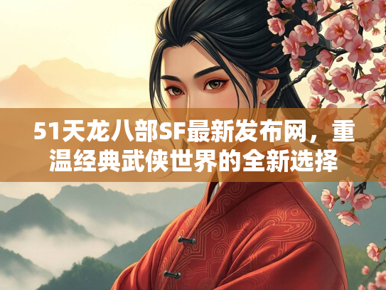 51天龙八部SF最新发布网，重温经典武侠世界的全新选择  第3张