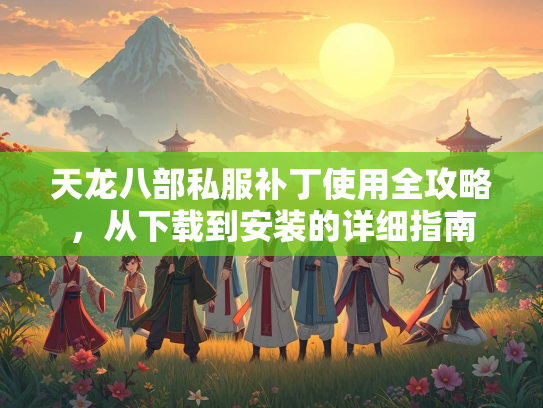 天龙八部私服补丁使用全攻略，从下载到安装的详细指南