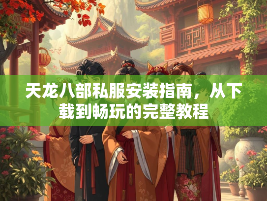 天龙八部私服安装指南，从下载到畅玩的完整教程  第2张