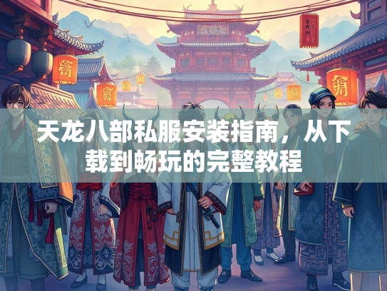 天龙八部私服安装指南，从下载到畅玩的完整教程