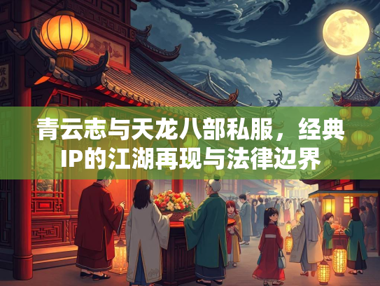 青云志与天龙八部私服，经典IP的江湖再现与法律边界  第1张