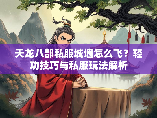 天龙八部私服城墙怎么飞？轻功技巧与私服玩法解析