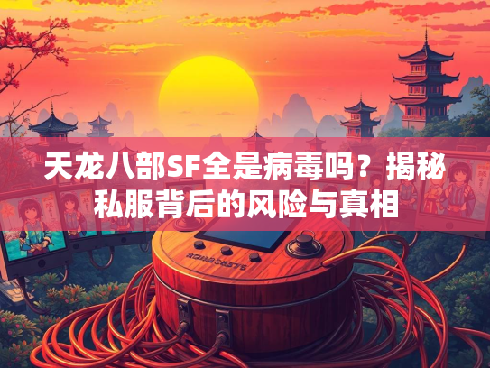 天龙八部SF全是病毒吗？揭秘私服背后的风险与真相  第3张