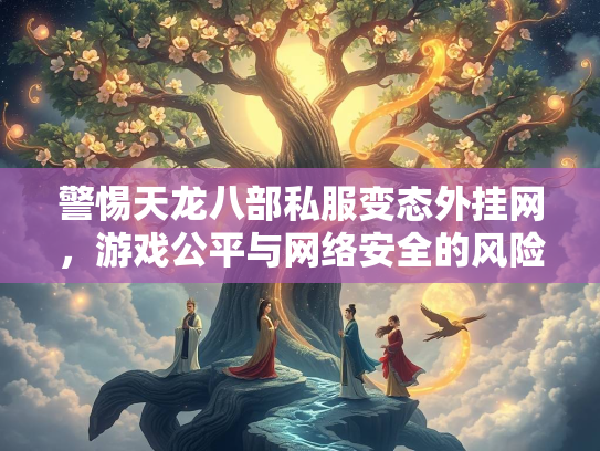 警惕天龙八部私服变态外挂网，游戏公平与网络安全的风险警示  第3张