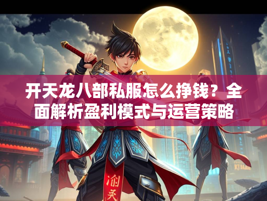 开天龙八部私服怎么挣钱？全面解析盈利模式与运营策略  第2张