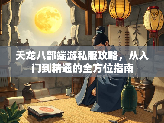 天龙八部端游私服攻略，从入门到精通的全方位指南