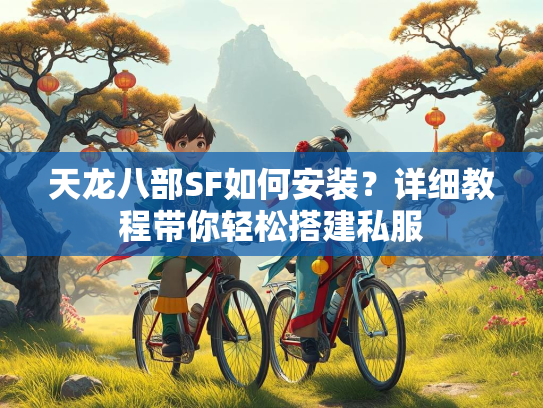天龙八部SF如何安装？详细教程带你轻松搭建私服