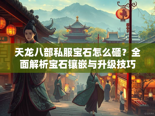 天龙八部私服宝石怎么砸？全面解析宝石镶嵌与升级技巧  第2张