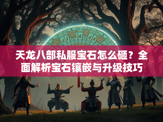 天龙八部私服宝石怎么砸？全面解析宝石镶嵌与升级技巧