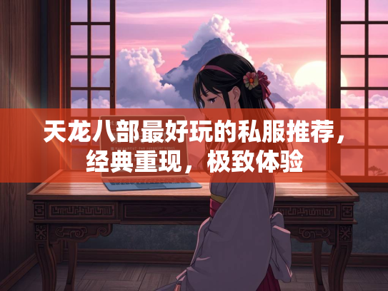天龙八部最好玩的私服推荐，经典重现，极致体验