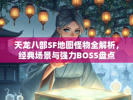 天龙八部SF地图怪物全解析，经典场景与强力BOSS盘点  第3张