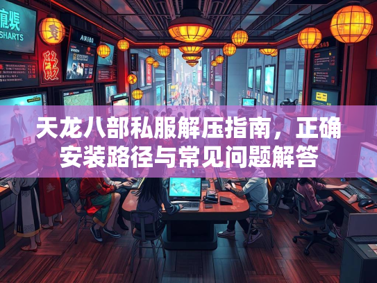 天龙八部私服解压指南，正确安装路径与常见问题解答  第2张