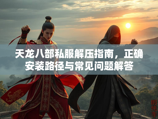 天龙八部私服解压指南，正确安装路径与常见问题解答  第3张