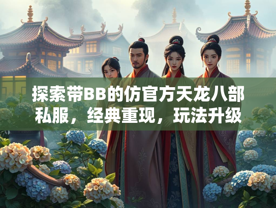 探索带BB的仿官方天龙八部私服，经典重现，玩法升级
