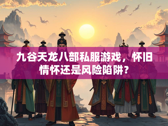 九谷天龙八部私服游戏，怀旧情怀还是风险陷阱？