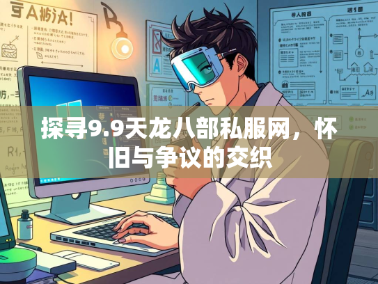 探寻9.9天龙八部私服网，怀旧与争议的交织