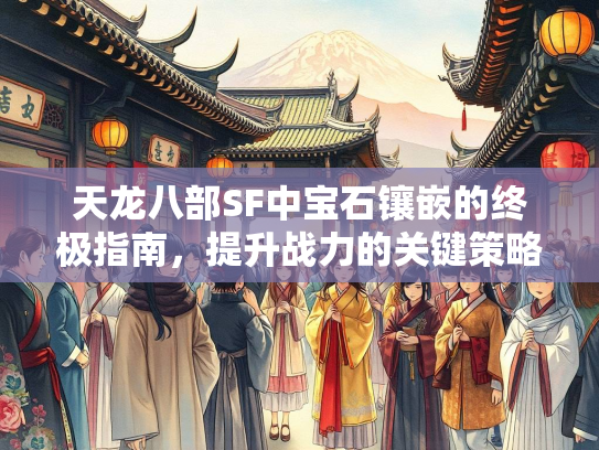 天龙八部SF中宝石镶嵌的终极指南，提升战力的关键策略