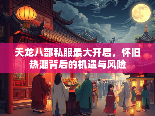 天龙八部私服最大开启，怀旧热潮背后的机遇与风险  第2张