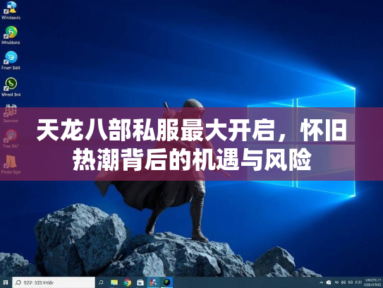 天龙八部私服最大开启，怀旧热潮背后的机遇与风险
