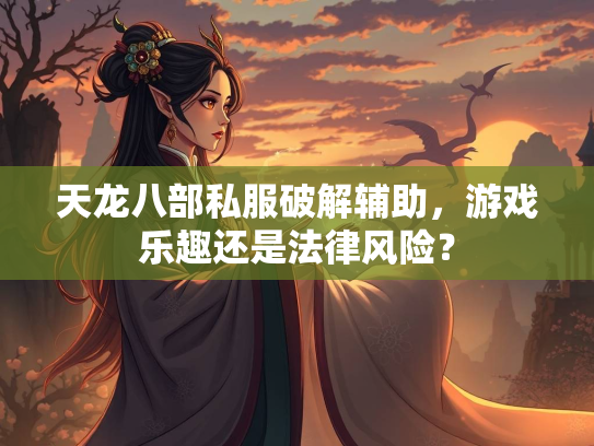 天龙八部私服破解辅助，游戏乐趣还是法律风险？