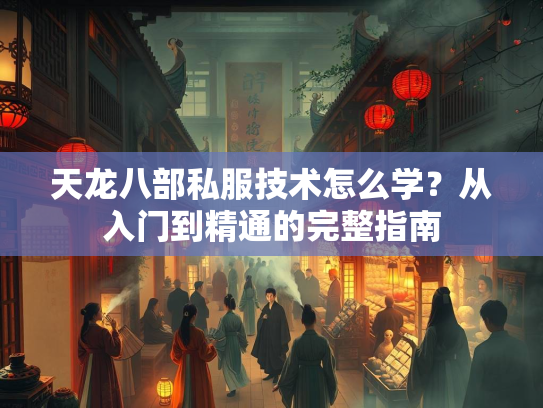 天龙八部私服技术怎么学？从入门到精通的完整指南