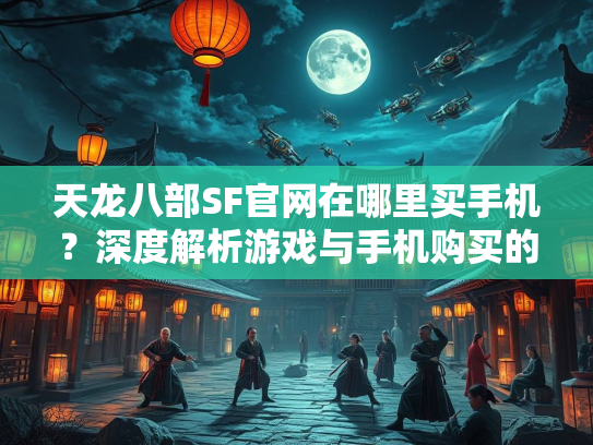 天龙八部SF官网在哪里买手机？深度解析游戏与手机购买的关系  第2张