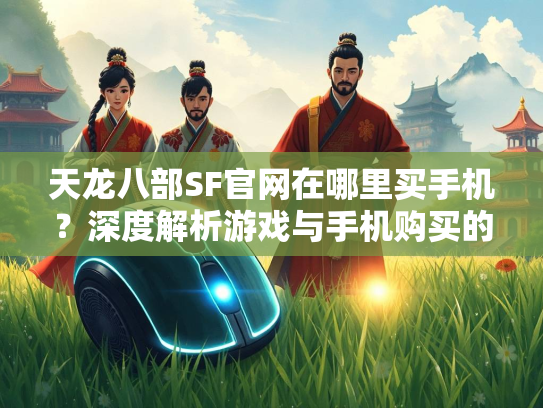 天龙八部SF官网在哪里买手机？深度解析游戏与手机购买的关系  第3张