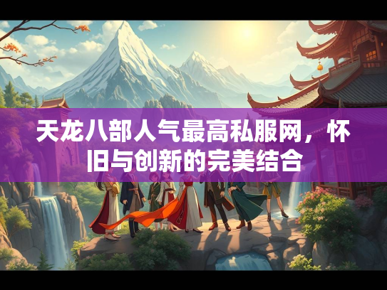 天龙八部人气最高私服网，怀旧与创新的完美结合