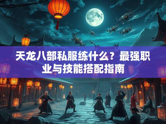 天龙八部私服练什么？最强职业与技能搭配指南  第2张